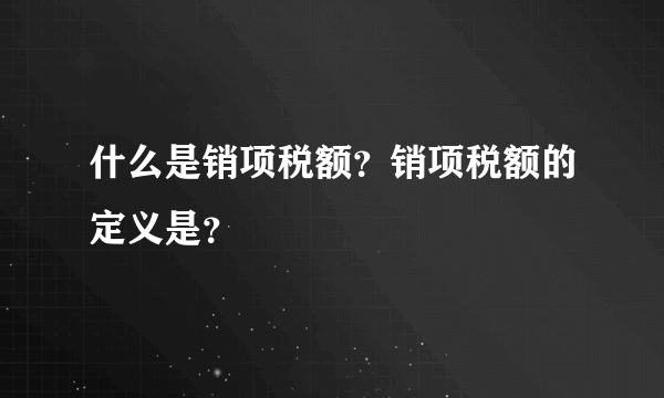 什么是销项税额？销项税额的定义是？