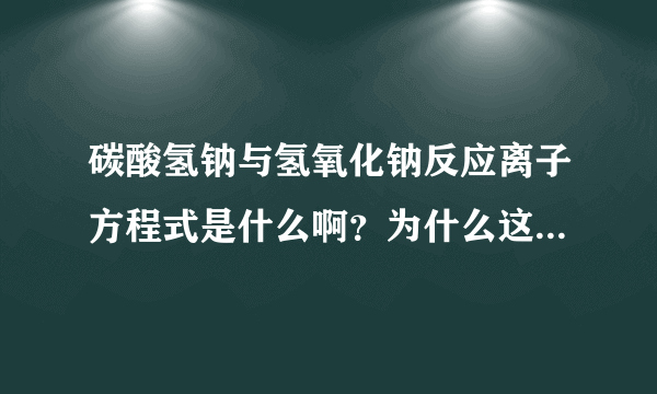 碳酸氢钠与氢氧化钠反应离子方程式是什么啊？为什么这个反应的化学反应不生成CO2啊？ 谢谢啊各位