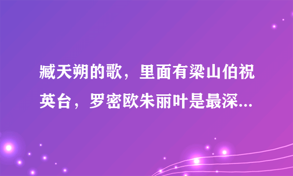 臧天朔的歌，里面有梁山伯祝英台，罗密欧朱丽叶是最深的爱，什么歌