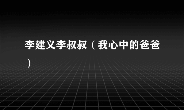 李建义李叔叔（我心中的爸爸）