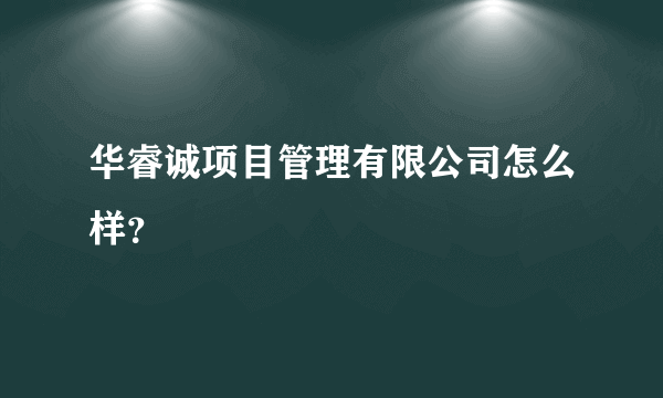 华睿诚项目管理有限公司怎么样？