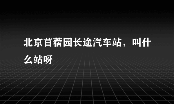 北京苜蓿园长途汽车站，叫什么站呀