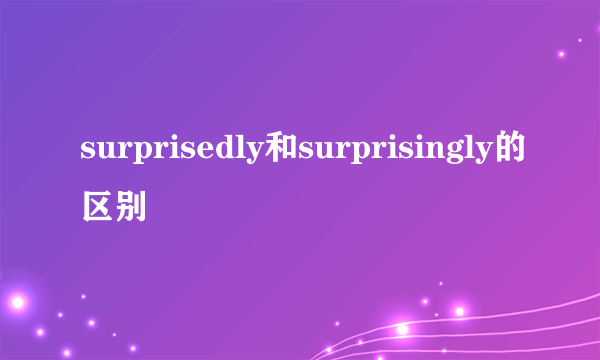 surprisedly和surprisingly的区别