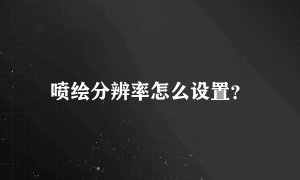 喷绘分辨率怎么设置？