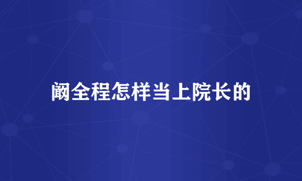 阚全程怎样当上院长的