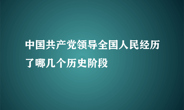 中国共产党领导全国人民经历了哪几个历史阶段