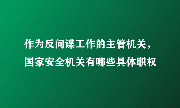 作为反间谍工作的主管机关，国家安全机关有哪些具体职权