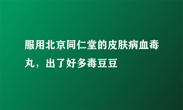 服用北京同仁堂的皮肤病血毒丸，出了好多毒豆豆