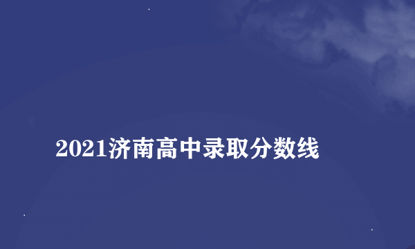 
2021济南高中录取分数线
