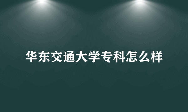 华东交通大学专科怎么样