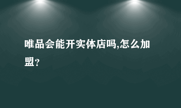 唯品会能开实体店吗,怎么加盟？