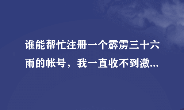 谁能帮忙注册一个霹雳三十六雨的帐号，我一直收不到激活邮件，求帮帮忙啊