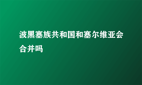 波黑塞族共和国和塞尔维亚会合并吗