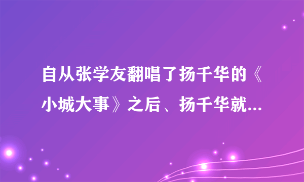 自从张学友翻唱了扬千华的《小城大事》之后、扬千华就再没唱过、这说明什么？