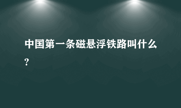 中国第一条磁悬浮铁路叫什么?
