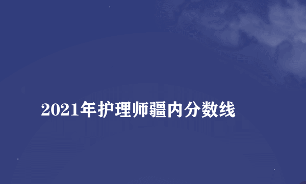 
2021年护理师疆内分数线
