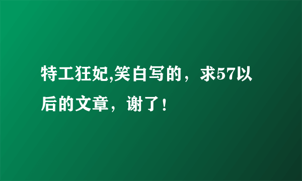 特工狂妃,笑白写的，求57以后的文章，谢了！