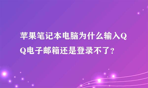 苹果笔记本电脑为什么输入QQ电子邮箱还是登录不了？