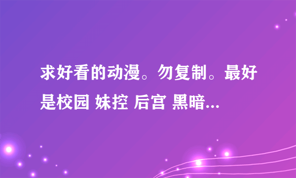 求好看的动漫。勿复制。最好是校园 妹控 后宫 黑暗 最好一季别超过26集。拜托了。一暑假全靠这个过了
