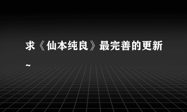 求《仙本纯良》最完善的更新~