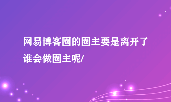 网易博客圈的圈主要是离开了谁会做圈主呢/