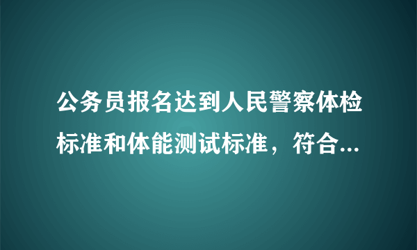 公务员报名达到人民警察体检标准和体能测试标准，符合人民警察政审条件