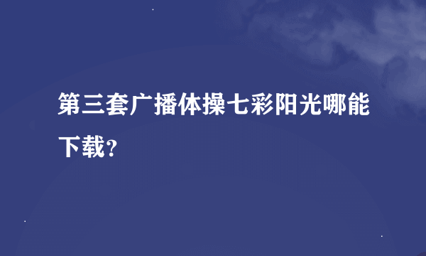 第三套广播体操七彩阳光哪能下载？
