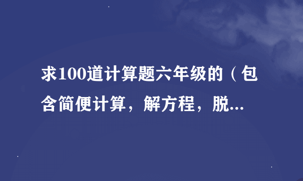 求100道计算题六年级的（包含简便计算，解方程，脱式计算）带答案