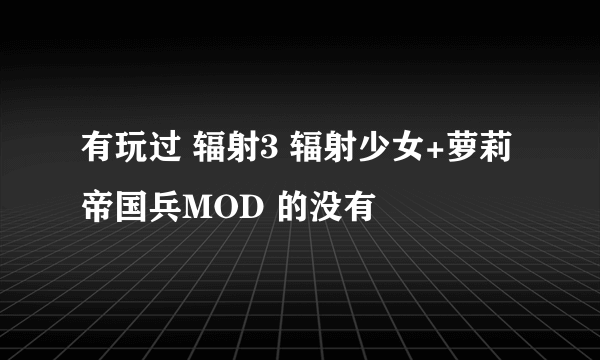 有玩过 辐射3 辐射少女+萝莉帝国兵MOD 的没有