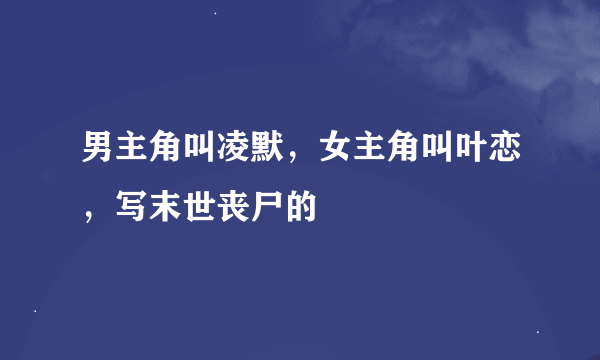 男主角叫凌默，女主角叫叶恋，写末世丧尸的