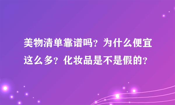 美物清单靠谱吗？为什么便宜这么多？化妆品是不是假的？