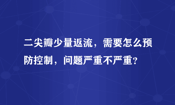 二尖瓣少量返流，需要怎么预防控制，问题严重不严重？