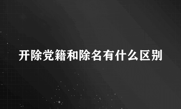 开除党籍和除名有什么区别