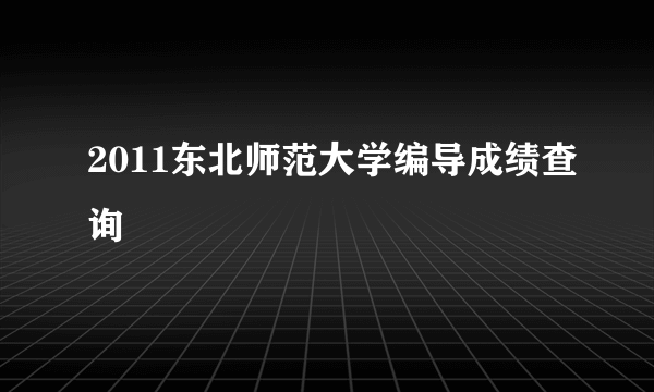 2011东北师范大学编导成绩查询
