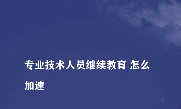 
专业技术人员继续教育 怎么加速
