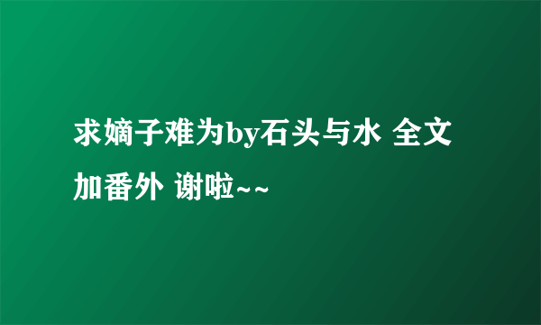 求嫡子难为by石头与水 全文加番外 谢啦~~