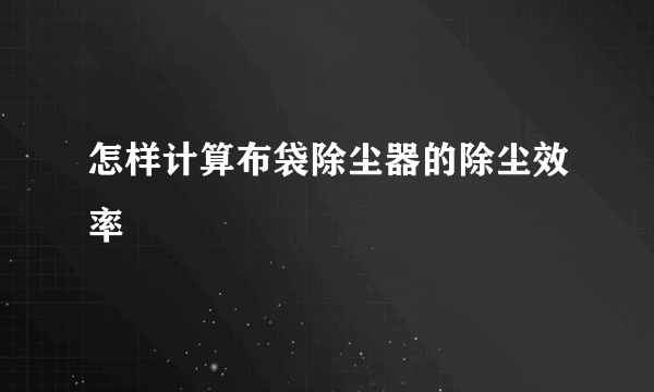 怎样计算布袋除尘器的除尘效率