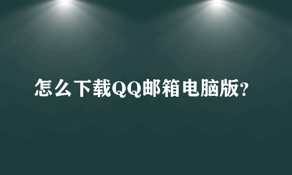 怎么下载QQ邮箱电脑版？