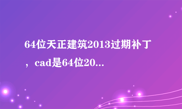 64位天正建筑2013过期补丁，cad是64位2014 ，求能用的过期补丁或者真正的破解版