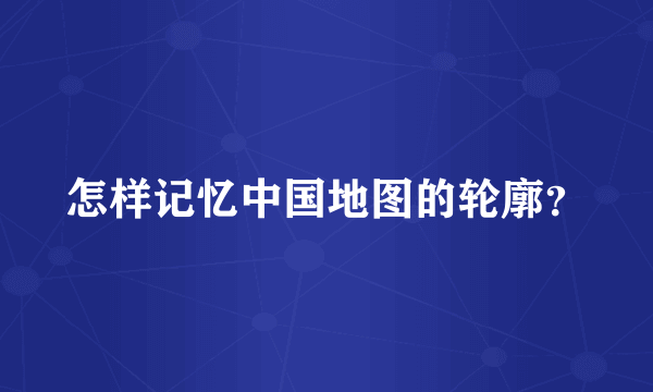 怎样记忆中国地图的轮廓？