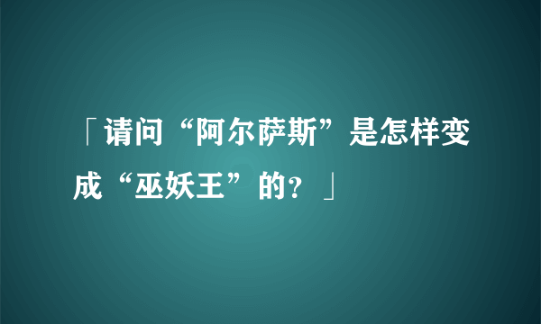 「请问“阿尔萨斯”是怎样变成“巫妖王”的？」