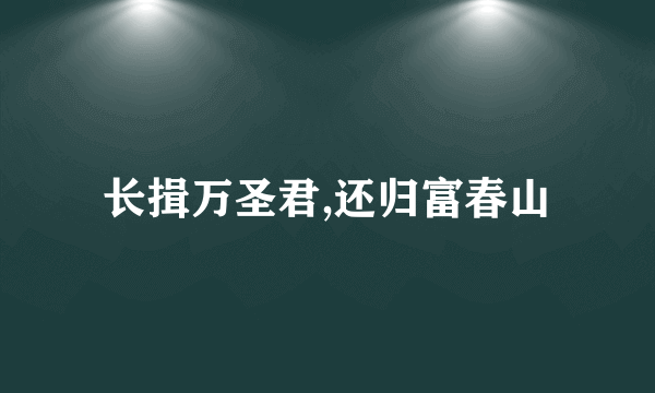 长揖万圣君,还归富春山
