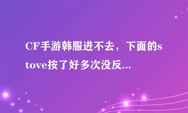 CF手游韩服进不去，下面的stove按了好多次没反应，怎么回事，求大神解答