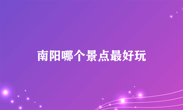 南阳哪个景点最好玩