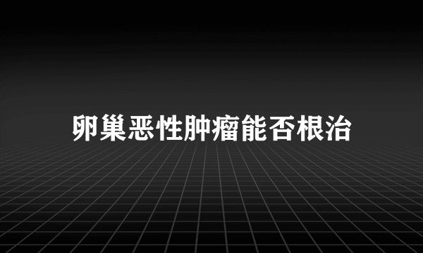 卵巢恶性肿瘤能否根治