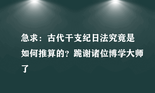 急求：古代干支纪日法究竟是如何推算的？跪谢诸位博学大师了