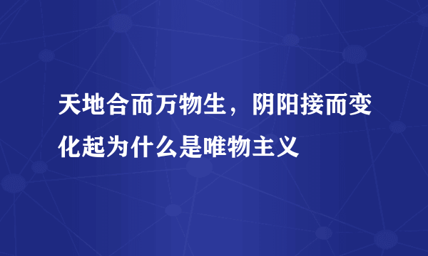 天地合而万物生，阴阳接而变化起为什么是唯物主义