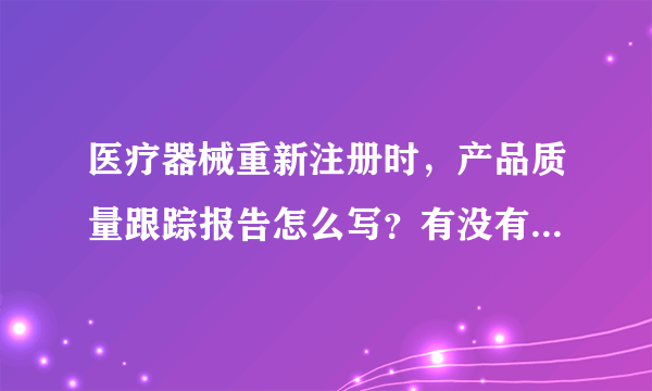 医疗器械重新注册时，产品质量跟踪报告怎么写？有没有模板啊，请大侠指教啊