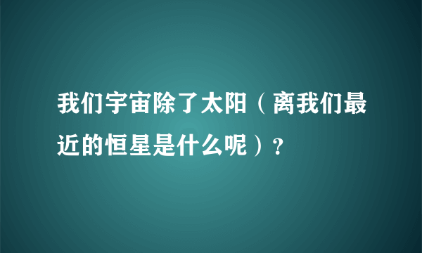 我们宇宙除了太阳（离我们最近的恒星是什么呢）？