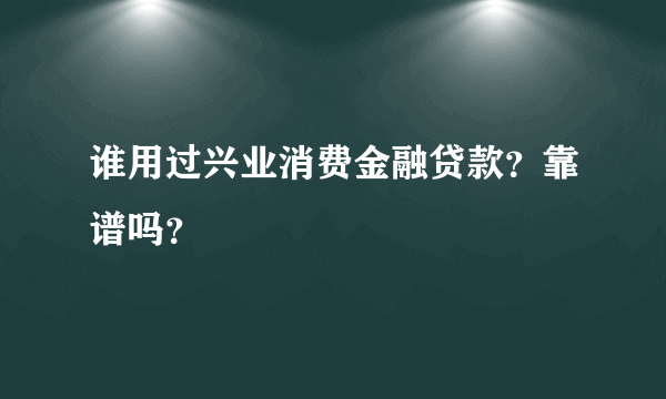 谁用过兴业消费金融贷款？靠谱吗？